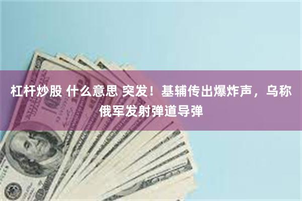 杠杆炒股 什么意思 突发！基辅传出爆炸声，乌称俄军发射弹道导弹