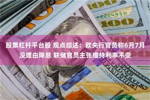 股票杠杆平台股 观点综述：欧央行官员称6月7月没理由降息 联储官员主张维持利率不变