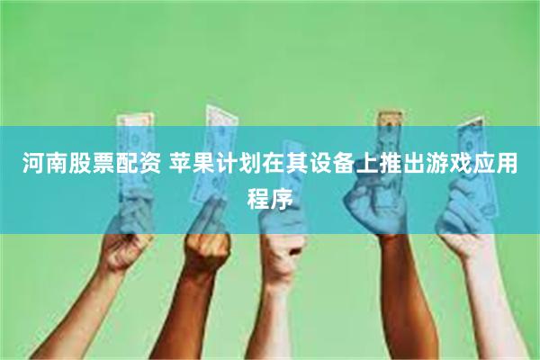 河南股票配资 苹果计划在其设备上推出游戏应用程序