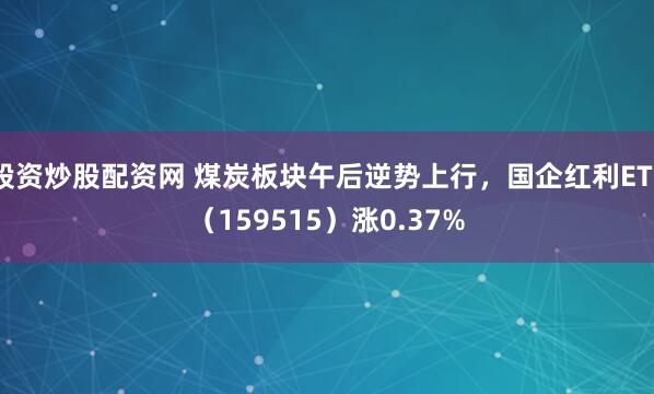 股资炒股配资网 煤炭板块午后逆势上行，国企红利ETF（159515）涨0.37%