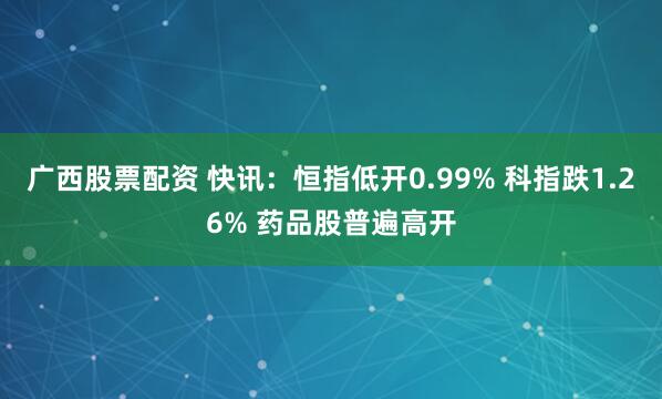 广西股票配资 快讯：恒指低开0.99% 科指跌1.26% 药品股普遍高开