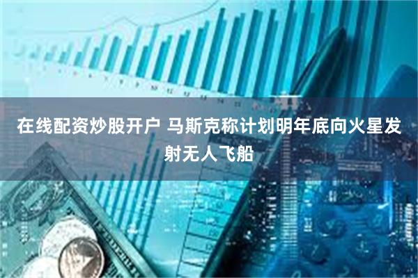 在线配资炒股开户 马斯克称计划明年底向火星发射无人飞船
