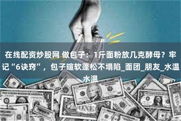在线配资炒股网 做包子：1斤面粉放几克酵母？牢记“6诀窍”，包子暄软蓬松不塌陷_面团_朋友_水温