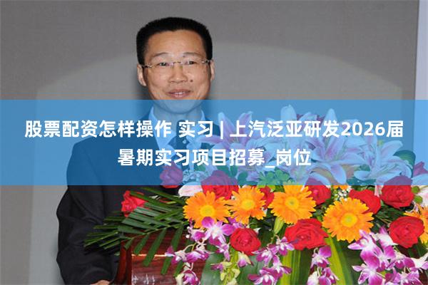 股票配资怎样操作 实习 | 上汽泛亚研发2026届暑期实习项目招募_岗位
