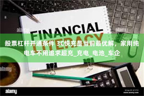 股票杠杆开通条件 3C快充是当前最优解，家用纯电车不用追求超充_充电_电池_车企