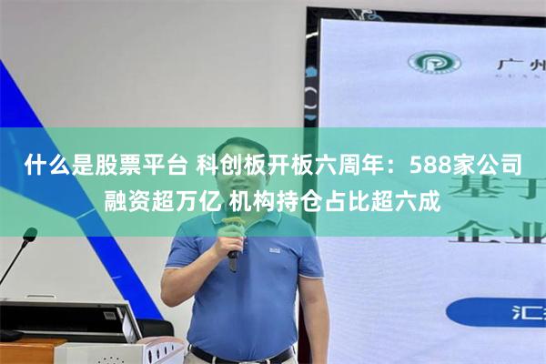 什么是股票平台 科创板开板六周年：588家公司融资超万亿 机构持仓占比超六成