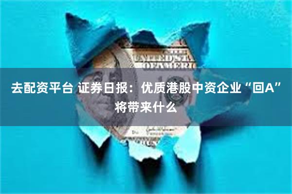去配资平台 证券日报：优质港股中资企业“回A”将带来什么
