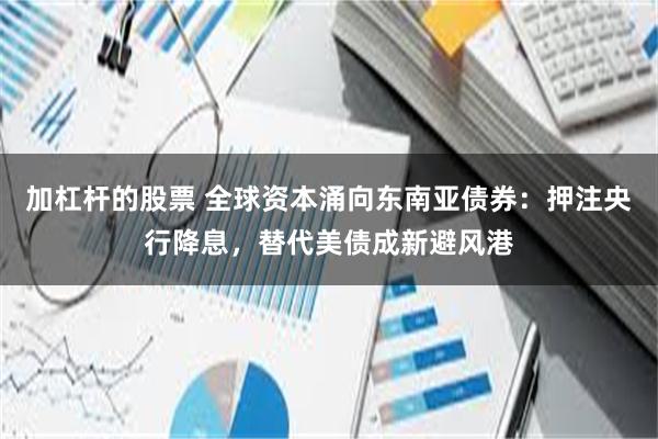 加杠杆的股票 全球资本涌向东南亚债券：押注央行降息，替代美债成新避风港