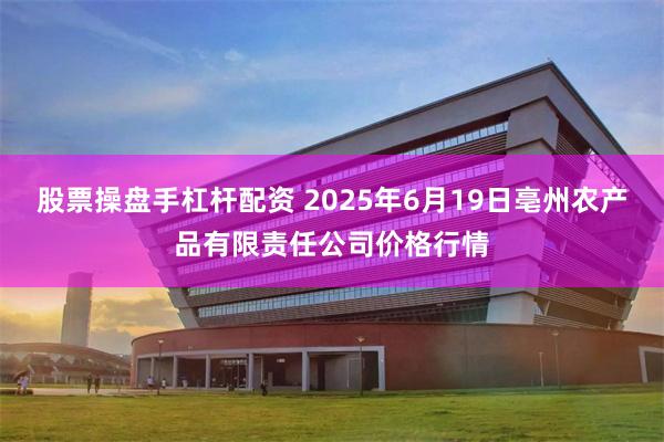 股票操盘手杠杆配资 2025年6月19日亳州农产品有限责任公司价格行情