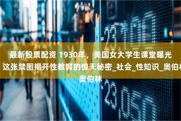 最新股票配资 1930年，美国女大学生课堂曝光：这张禁图揭开性教育的惊天秘密_社会_性知识_奥伯林