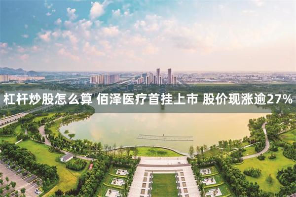 杠杆炒股怎么算 佰泽医疗首挂上市 股价现涨逾27%