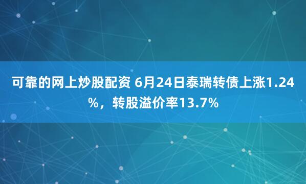 可靠的网上炒股配资 6月24日泰瑞转债上涨1.24%，转股溢价率13.7%