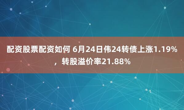 配资股票配资如何 6月24日伟24转债上涨1.19%，转股溢价率21.88%