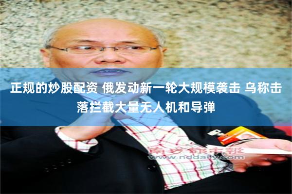 正规的炒股配资 俄发动新一轮大规模袭击 乌称击落拦截大量无人机和导弹
