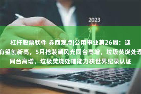 杠杆股票软件 券商观点|公用事业第26周：迎峰度夏在即用电负荷有望创新高，5月抢装潮风光同台高增，垃圾焚烧处理能力获世界纪录认证