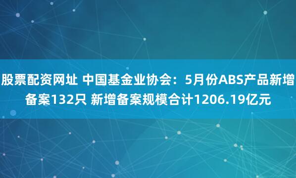 股票配资网址 中国基金业协会：5月份ABS产品新增备案132只 新增备案规模合计1206.19亿元