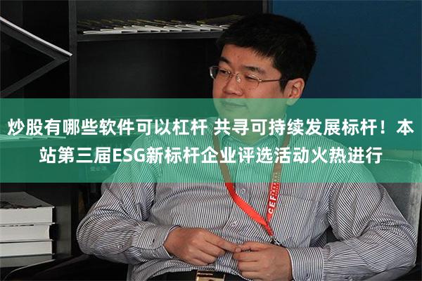 炒股有哪些软件可以杠杆 共寻可持续发展标杆！本站第三届ESG新标杆企业评选活动火热进行
