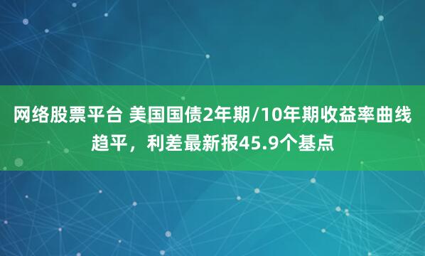 网络股票平台 美国国债2年期/10年期收益率曲线趋平，利差最新报45.9个基点