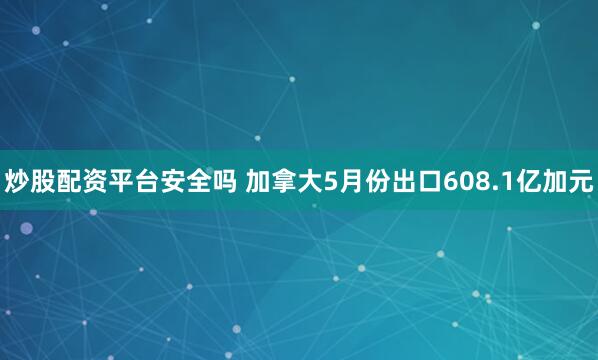 炒股配资平台安全吗 加拿大5月份出口608.1亿加元
