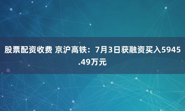 股票配资收费 京沪高铁：7月3日获融资买入5945.49万元