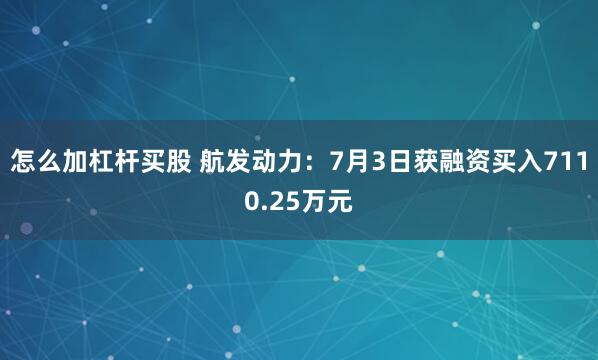 怎么加杠杆买股 航发动力：7月3日获融资买入7110.25万元