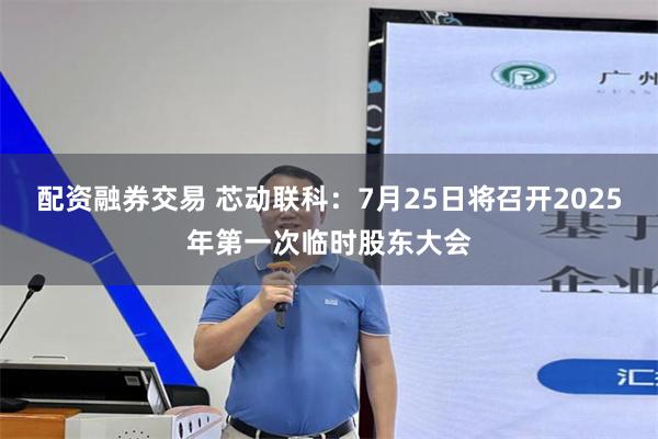 配资融券交易 芯动联科：7月25日将召开2025年第一次临时股东大会