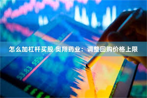 怎么加杠杆买股 奥翔药业：调整回购价格上限
