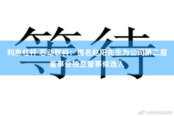 利息杠杆 芯动联科：提名赵阳先生为公司第二届董事会独立董事候选人