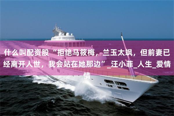 什么叫配资股 “拒绝马筱梅，兰玉太飒，但前妻已经离开人世，我会站在她那边”_汪小菲_人生_爱情