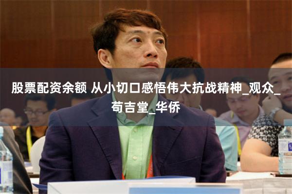 股票配资余额 从小切口感悟伟大抗战精神_观众_苟吉堂_华侨
