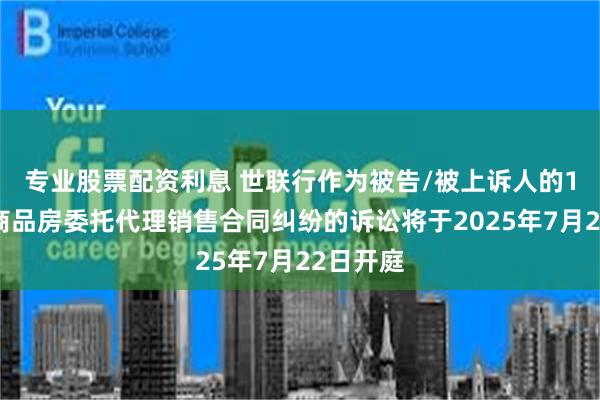 专业股票配资利息 世联行作为被告/被上诉人的1起涉及商品房委托代理销售合同纠纷的诉讼将于2025年7月22日开庭