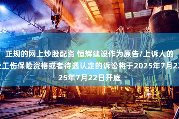 正规的网上炒股配资 恒辉建设作为原告/上诉人的1起涉及工伤保险资格或者待遇认定的诉讼将于2025年7月22日开庭