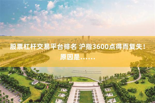 股票杠杆交易平台排名 沪指3600点得而复失！原因是……