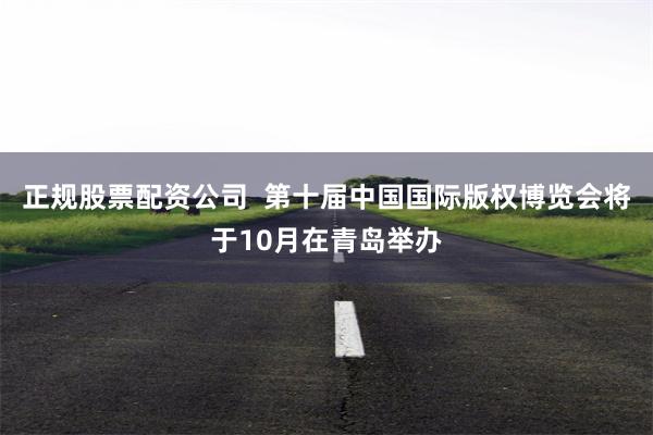 正规股票配资公司  第十届中国国际版权博览会将于10月在青岛举办