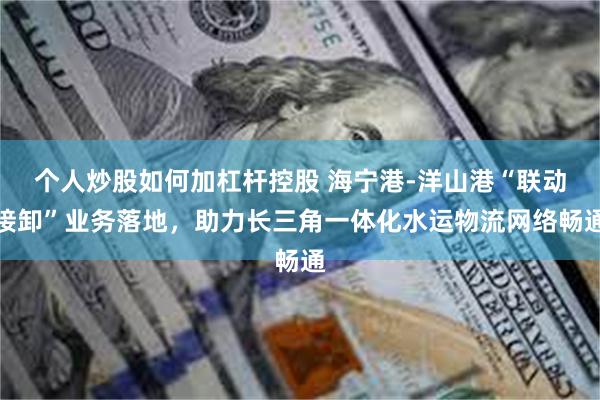 个人炒股如何加杠杆控股 海宁港-洋山港“联动接卸”业务落地，助力长三角一体化水运物流网络畅通