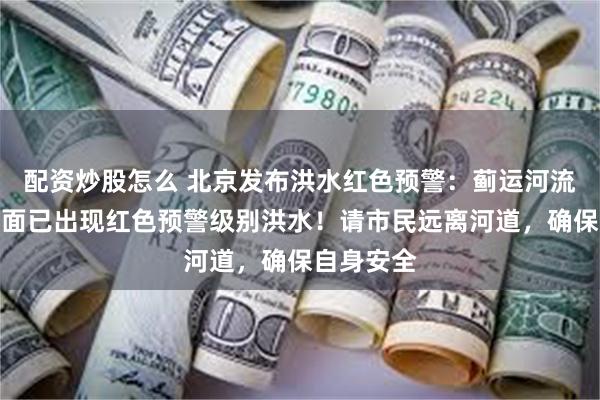 配资炒股怎么 北京发布洪水红色预警：蓟运河流域桑园断面已出现红色预警级别洪水！请市民远离河道，确保自身安全