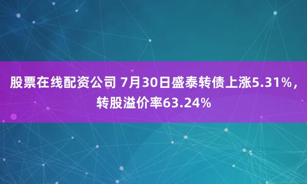 股票在线配资公司 7月30日盛泰转债上涨5.31%，转股溢价率63.24%