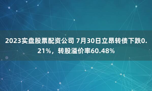 2023实盘股票配资公司 7月30日立昂转债下跌0.21%，转股溢价率60.48%