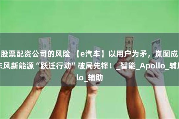 股票配资公司的风险 【e汽车】以用户为矛，岚图成东风新能源“跃迁行动”破局先锋！_智能_Apollo_辅助