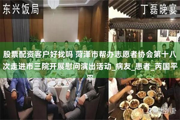 股票配资客户好找吗 菏泽市帮办志愿者协会第十八次走进市三院开展慰问演出活动_病友_患者_芮国平