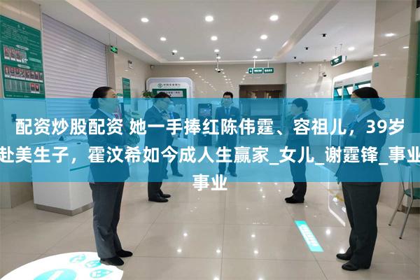 配资炒股配资 她一手捧红陈伟霆、容祖儿，39岁赴美生子，霍汶希如今成人生赢家_女儿_谢霆锋_事业