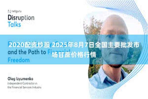 2020配资炒股 2025年8月7日全国主要批发市场甘蔗价格行情