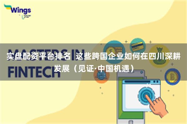 实盘配资平台排名  这些跨国企业如何在四川深耕发展（见证·中国机遇）