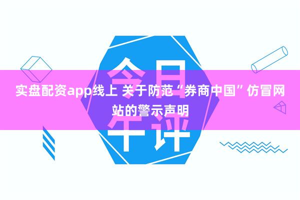 实盘配资app线上 关于防范“券商中国”仿冒网站的警示声明