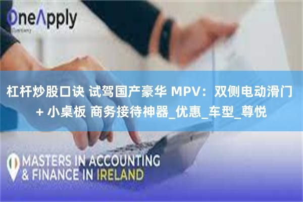 杠杆炒股口诀 试驾国产豪华 MPV：双侧电动滑门 + 小桌板 商务接待神器_优惠_车型_尊悦