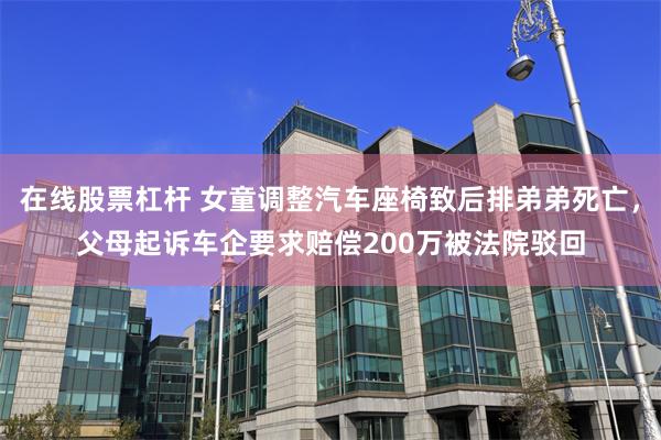 在线股票杠杆 女童调整汽车座椅致后排弟弟死亡，父母起诉车企要求赔偿200万被法院驳回