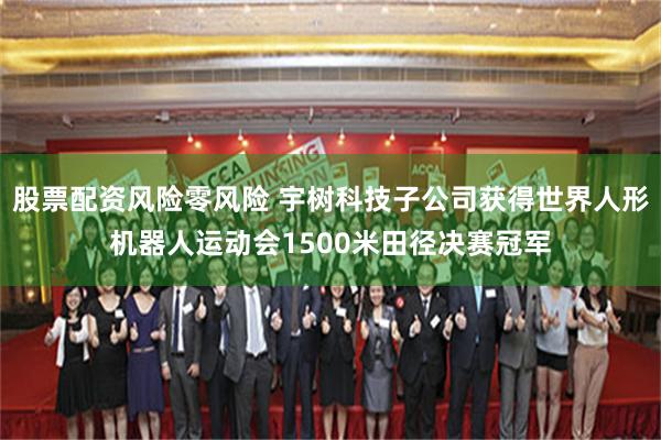 股票配资风险零风险 宇树科技子公司获得世界人形机器人运动会1500米田径决赛冠军