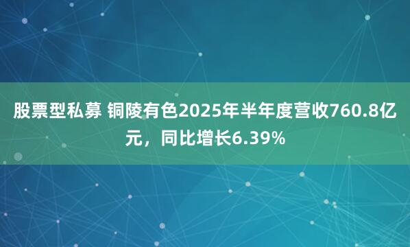 股票型私募 铜陵有色2025年半年度营收760.8亿元，同比增长6.39%