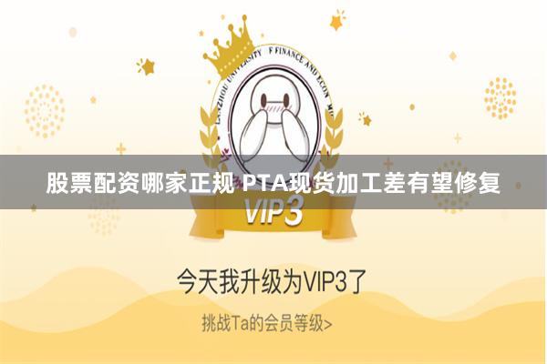 股票配资哪家正规 PTA现货加工差有望修复