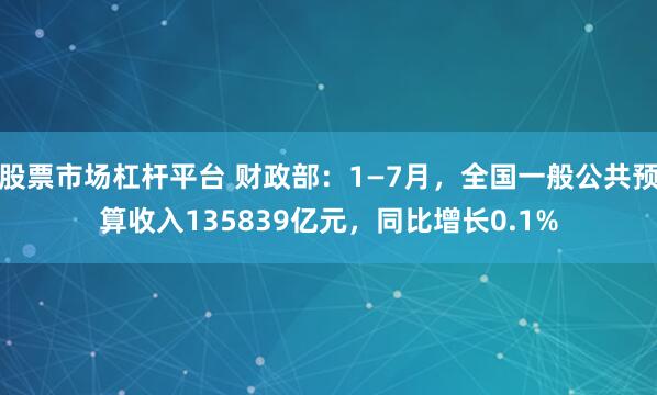 股票市场杠杆平台 财政部：1—7月，全国一般公共预算收入135839亿元，同比增长0.1%